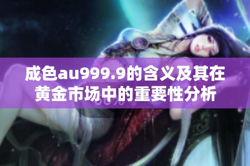 成色au999.9的含义及其在黄金市场中的重要性分析