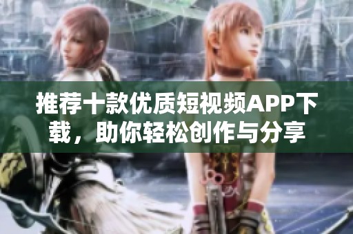 推荐十款优质短视频APP下载，助你轻松创作与分享