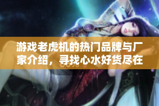 游戏老虎机的热门品牌与厂家介绍，寻找心水好货尽在阿里巴巴