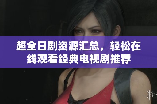 超全日剧资源汇总，轻松在线观看经典电视剧推荐