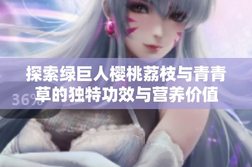 探索绿巨人樱桃荔枝与青青草的独特功效与营养价值