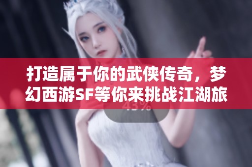 打造属于你的武侠传奇，梦幻西游SF等你来挑战江湖旅程