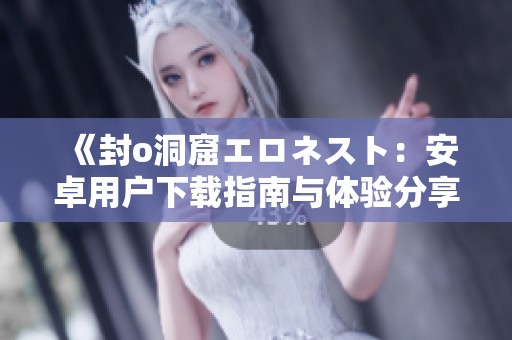《封o洞窟エロネスト：安卓用户下载指南与体验分享》