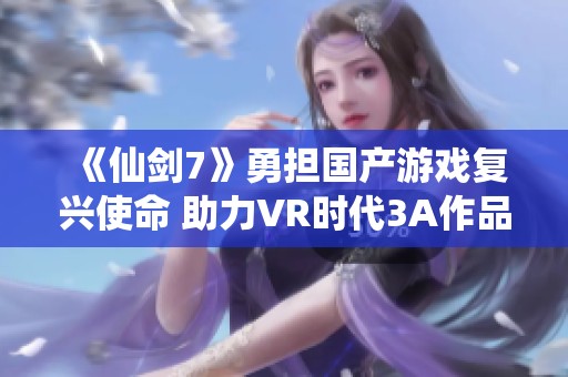 《仙剑7》勇担国产游戏复兴使命 助力VR时代3A作品崛起