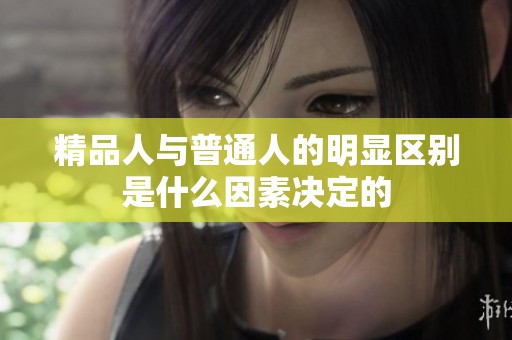 精品人与普通人的明显区别是什么因素决定的