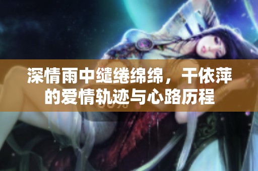 深情雨中缱绻绵绵，干依萍的爱情轨迹与心路历程
