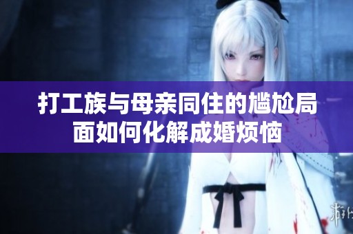 打工族与母亲同住的尴尬局面如何化解成婚烦恼