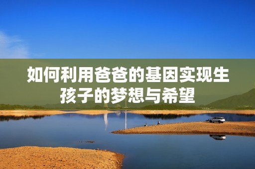 如何利用爸爸的基因实现生孩子的梦想与希望
