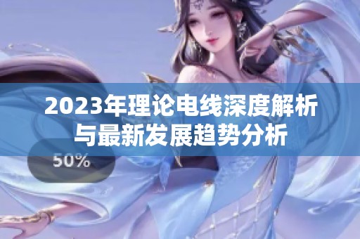 2023年理论电线深度解析与最新发展趋势分析