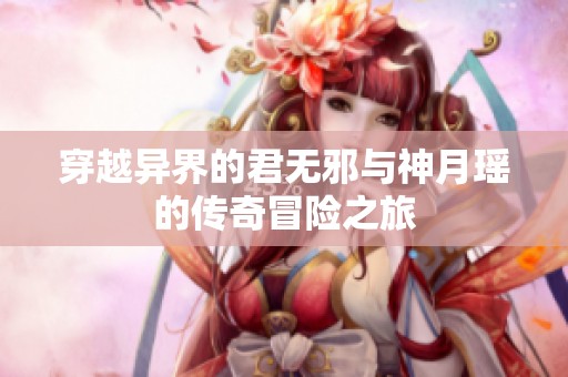 穿越异界的君无邪与神月瑶的传奇冒险之旅