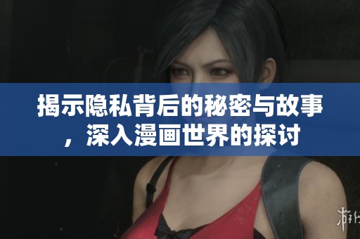揭示隐私背后的秘密与故事，深入漫画世界的探讨