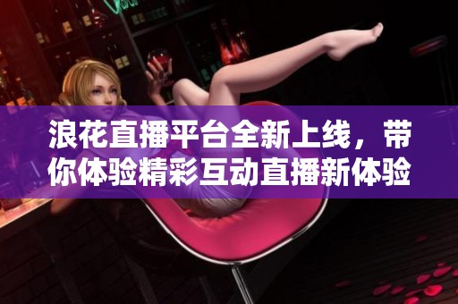 浪花直播平台全新上线，带你体验精彩互动直播新体验