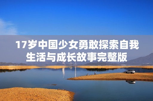 17岁中国少女勇敢探索自我生活与成长故事完整版