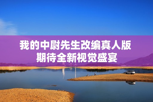 我的中尉先生改编真人版 期待全新视觉盛宴