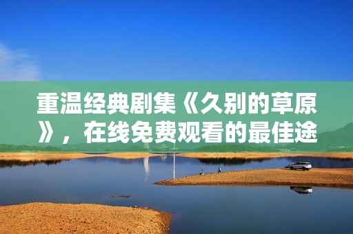重温经典剧集《久别的草原》，在线免费观看的最佳途径