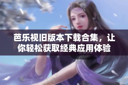 芭乐视旧版本下载合集，让你轻松获取经典应用体验