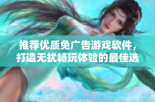 推荐优质免广告游戏软件，打造无扰畅玩体验的最佳选择