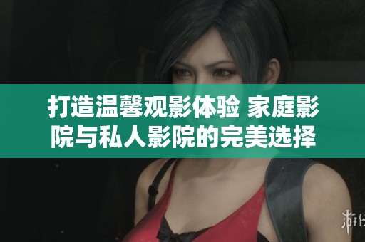 打造温馨观影体验 家庭影院与私人影院的完美选择