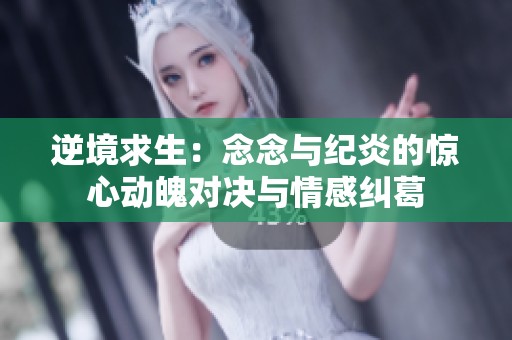 逆境求生：念念与纪炎的惊心动魄对决与情感纠葛