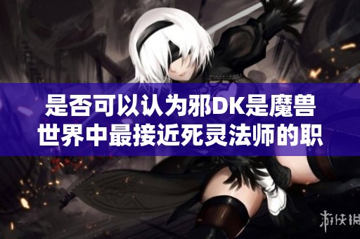 是否可以认为邪DK是魔兽世界中最接近死灵法师的职业选择？