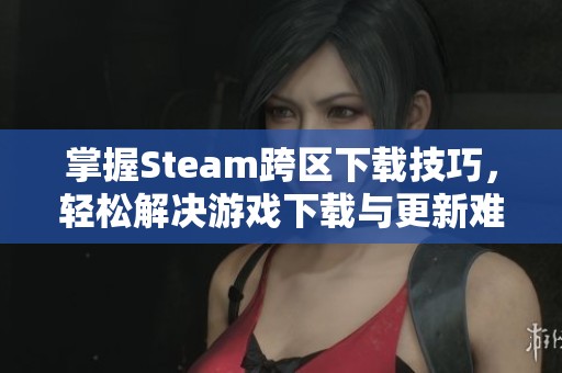 掌握Steam跨区下载技巧，轻松解决游戏下载与更新难题