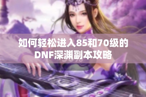如何轻松进入85和70级的DNF深渊副本攻略