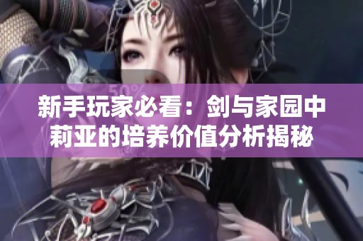 新手玩家必看：剑与家园中莉亚的培养价值分析揭秘