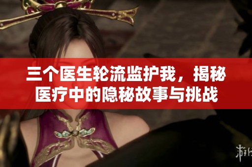 三个医生轮流监护我，揭秘医疗中的隐秘故事与挑战