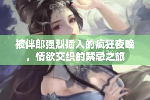 被伴郎强烈插入的疯狂夜晚，情欲交织的禁忌之旅