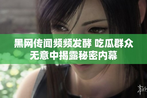 黑网传闻频频发酵 吃瓜群众无意中揭露秘密内幕