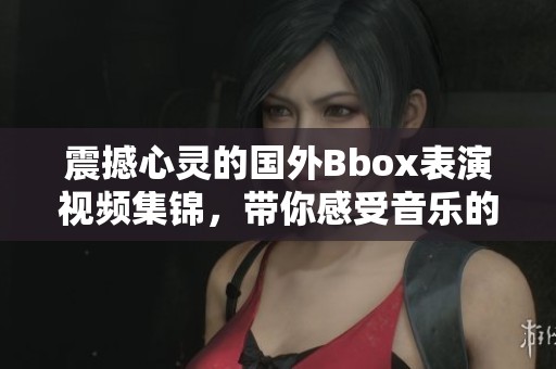 震撼心灵的国外Bbox表演视频集锦，带你感受音乐的魅力