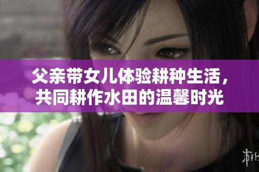 父亲带女儿体验耕种生活，共同耕作水田的温馨时光