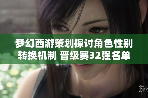 梦幻西游策划探讨角色性别转换机制 晋级赛32强名单正式公布