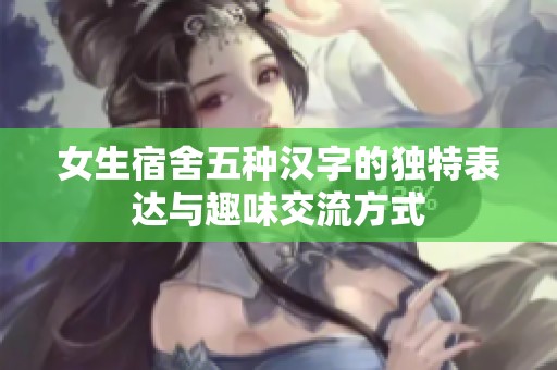 女生宿舍五种汉字的独特表达与趣味交流方式