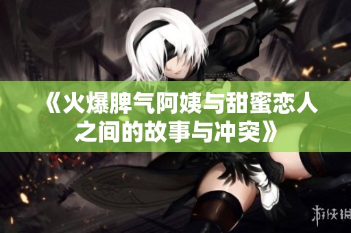《火爆脾气阿姨与甜蜜恋人之间的故事与冲突》