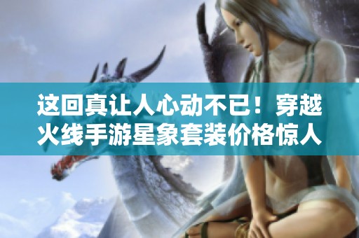 这回真让人心动不已！穿越火线手游星象套装价格惊人