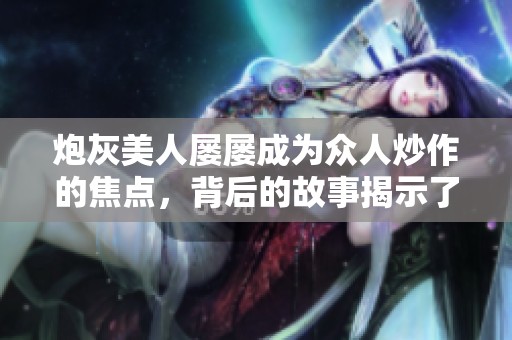 炮灰美人屡屡成为众人炒作的焦点，背后的故事揭示了什么真相？