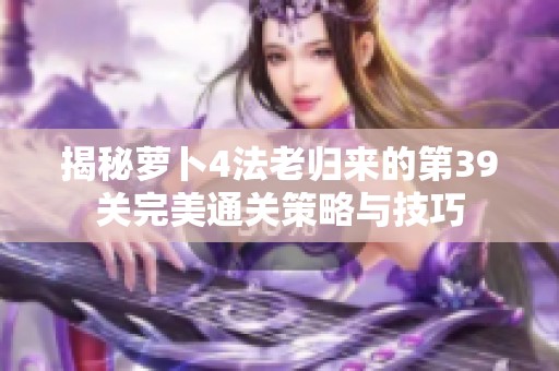 揭秘萝卜4法老归来的第39关完美通关策略与技巧