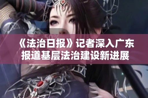 《法治日报》记者深入广东 报道基层法治建设新进展