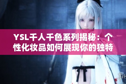 YSL千人千色系列揭秘：个性化妆品如何展现你的独特魅力