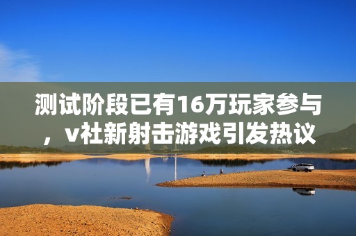 测试阶段已有16万玩家参与，v社新射击游戏引发热议