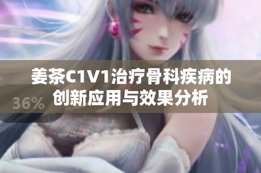姜茶C1V1治疗骨科疾病的创新应用与效果分析