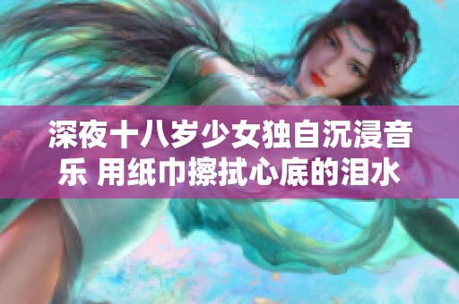 深夜十八岁少女独自沉浸音乐 用纸巾擦拭心底的泪水
