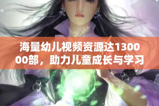 海量幼儿视频资源达130000部，助力儿童成长与学习