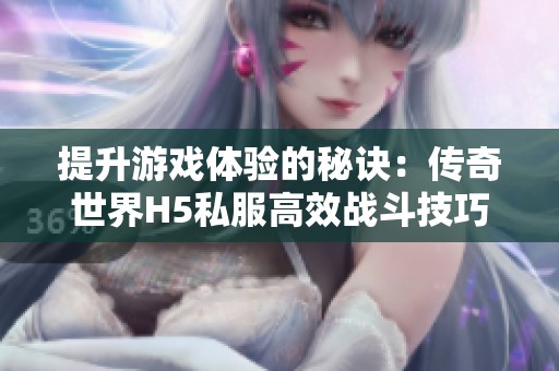 提升游戏体验的秘诀：传奇世界H5私服高效战斗技巧解析