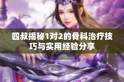 四叔揭秘1对2的骨科治疗技巧与实用经验分享