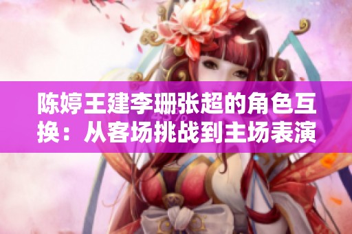陈婷王建李珊张超的角色互换：从客场挑战到主场表演