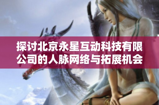 探讨北京永星互动科技有限公司的人脉网络与拓展机会分析