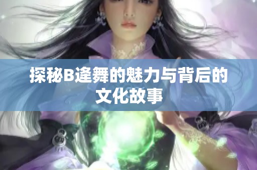 探秘B逄舞的魅力与背后的文化故事