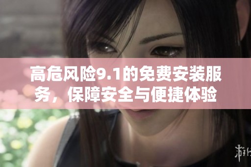 高危风险9.1的免费安装服务，保障安全与便捷体验